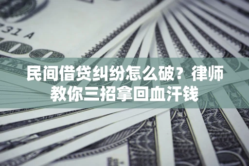 北京民间借贷纠纷怎么破？律师教你三招拿回血汗钱