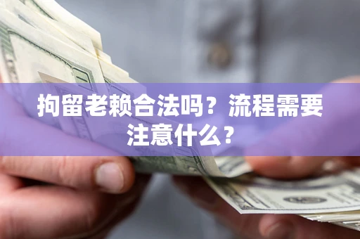 北京拘留老赖合法吗？流程需要注意什么？