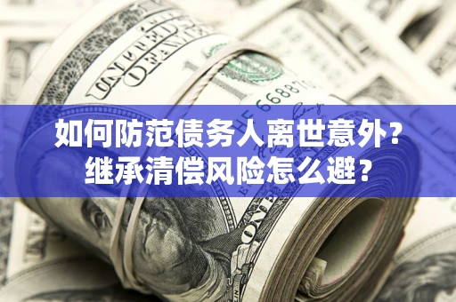 北京如何防范债务人离世意外？继承清偿风险怎么避？