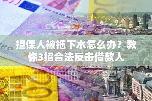 北京担保人被拖下水怎么办？教你3招合法反击借款人