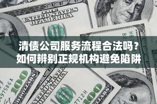 北京清债公司服务流程合法吗？如何辨别正规机构避免陷阱？