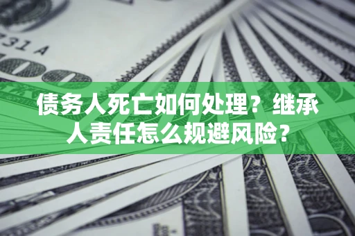 北京债务人死亡如何处理?继承人责任怎么规避风险? 北京债务人死亡如何处理?继承人责任怎么规避风险?