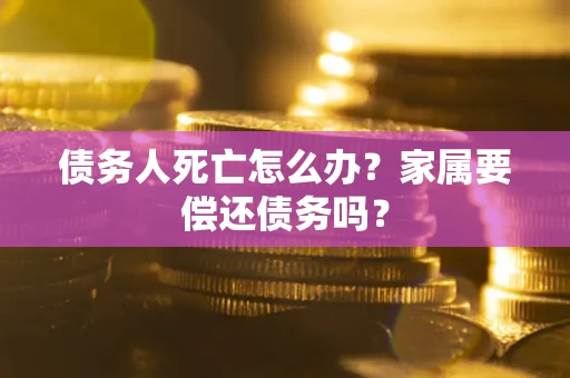 北京债务人死亡怎么办？家属要偿还债务吗？