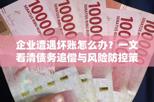 北京企业遭遇坏账怎么办？一文看清债务追偿与风险防控策略
