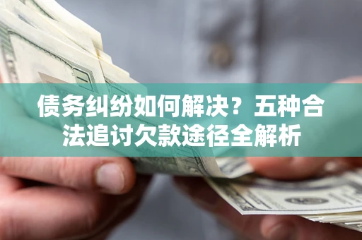 北京债务纠纷如何解决？五种合法追讨欠款途径全解析