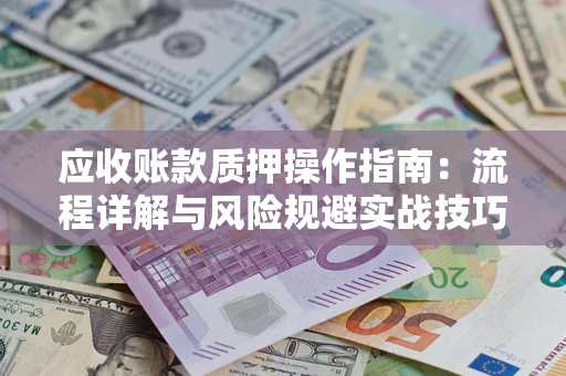 北京应收账款质押操作指南:流程详解与风险规避实战技巧 北京应收账款质押操作指南:流程详解与风险规避实战技巧