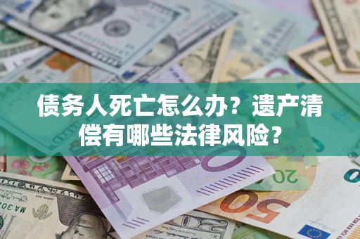 北京债务人死亡怎么办？遗产清偿有哪些法律风险？