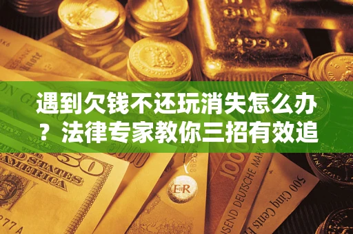 北京遇到欠钱不还玩消失怎么办？法律专家教你三招有效追债！