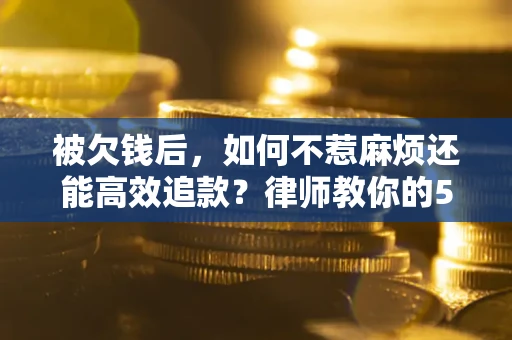 北京被欠钱后，如何不惹麻烦还能高效追款？律师教你的5步合法讨债法
