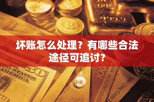 北京坏账怎么处理？有哪些合法途径可追讨？