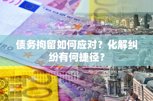 北京债务拘留如何应对？化解纠纷有何捷径？