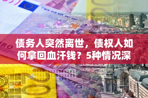 北京债务人突然离世，债权人如何拿回血汗钱？5种情况深度解析