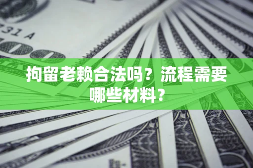 北京拘留老赖合法吗？流程需要哪些材料？