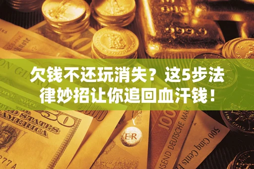 北京欠钱不还玩消失？这5步法律妙招让你追回血汗钱！
