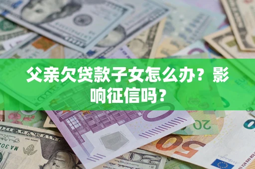 北京父亲欠贷款子女怎么办？影响征信吗？