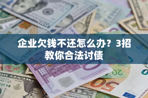 北京企业欠钱不还怎么办？3招教你合法讨债