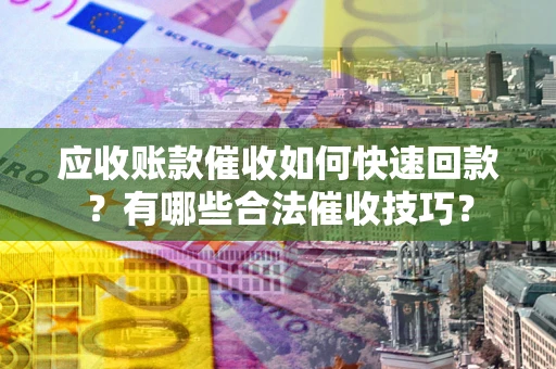 北京应收账款催收如何快速回款？有哪些合法催收技巧？