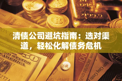 北京清债公司避坑指南：选对渠道，轻松化解债务危机