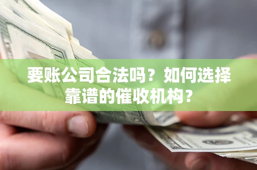 北京要账公司合法吗？如何选择靠谱的催收机构？