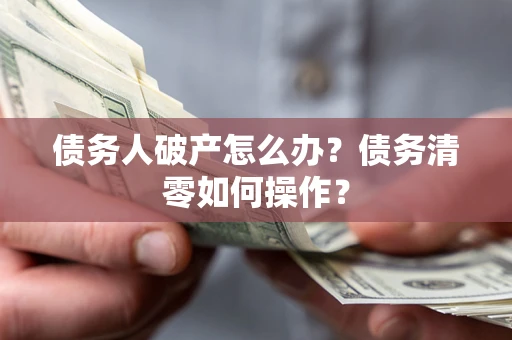 北京债务人破产怎么办？债务清零如何操作？