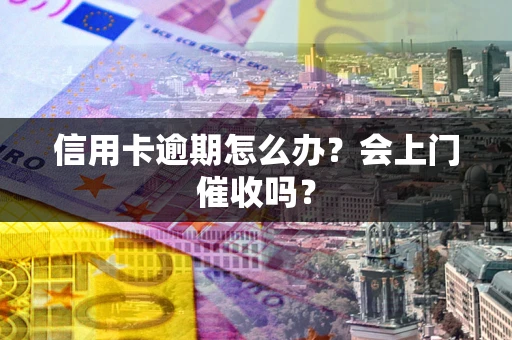 北京信用卡逾期怎么办？会上门催收吗？