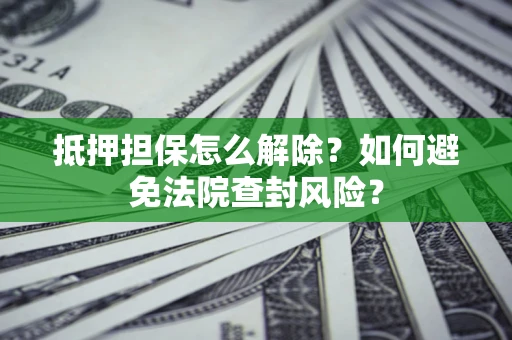 北京抵押担保怎么解除？如何避免法院查封风险？
