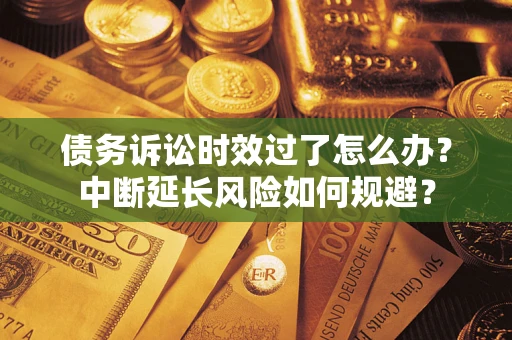 北京债务诉讼时效过了怎么办？中断延长风险如何规避？