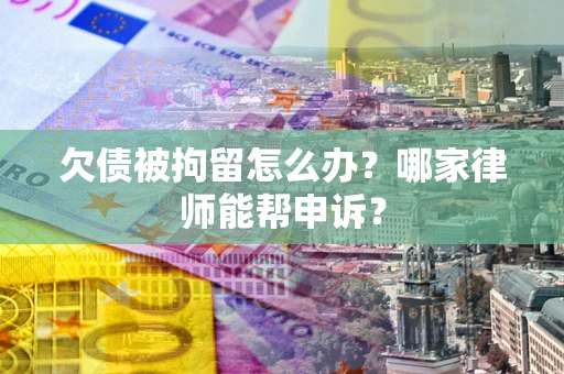 北京欠债被拘留怎么办？哪家律师能帮申诉？