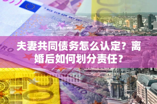 北京夫妻共同债务怎么认定？离婚后如何划分责任？