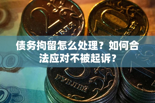 北京债务拘留怎么处理？如何合法应对不被起诉？