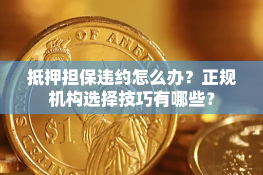 北京抵押担保违约怎么办？正规机构选择技巧有哪些？