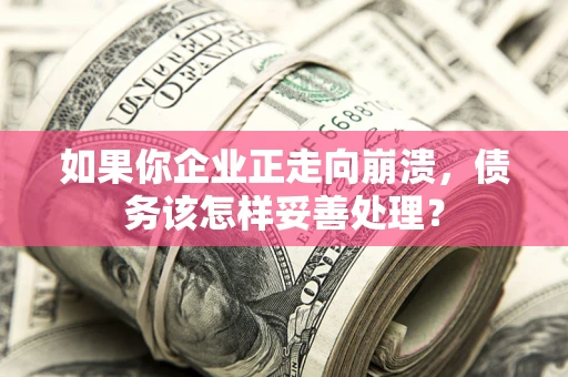 北京如果你企业正走向崩溃，债务该怎样妥善处理？