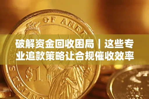 北京破解资金回收困局｜这些专业追款策略让合规催收效率翻倍