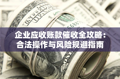 北京企业应收账款催收全攻略：合法操作与风险规避指南