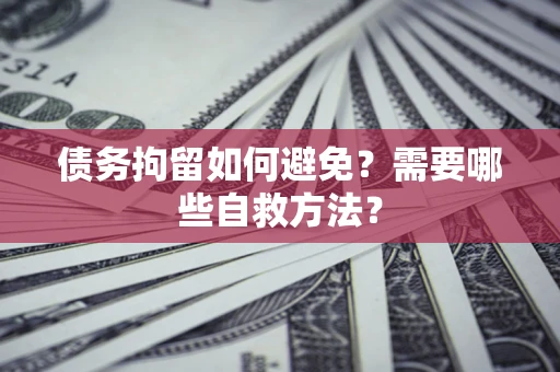 北京债务拘留如何避免？需要哪些自救方法？