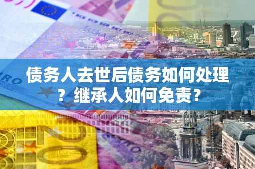 北京债务人去世后债务如何处理？继承人如何免责？