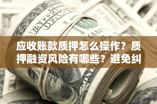 北京应收账款质押怎么操作？质押融资风险有哪些？避免纠纷高效融资技巧