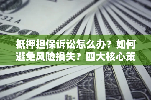 北京抵押担保诉讼怎么办？如何避免风险损失？四大核心策略全解读