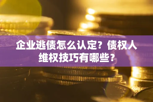 北京企业逃债怎么认定？债权人维权技巧有哪些？