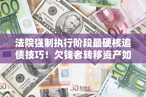 北京法院强制执行阶段最硬核追债技巧！欠钱者转移资产如何破解？