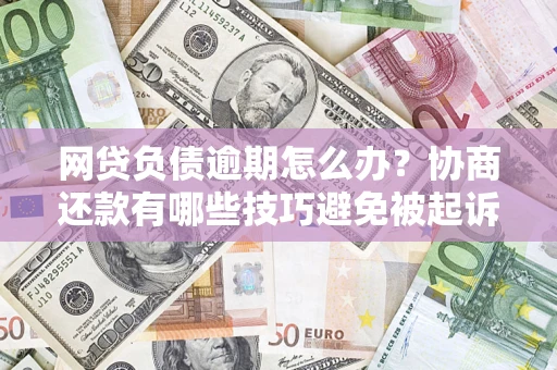 北京网贷负债逾期怎么办？协商还款有哪些技巧避免被起诉？