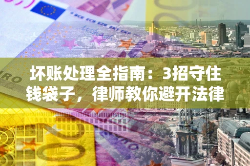 北京坏账处理全指南：3招守住钱袋子，律师教你避开法律雷区