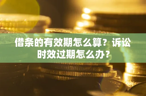 北京借条的有效期怎么算？诉讼时效过期怎么办？