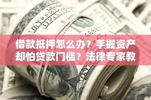 北京借款抵押怎么办？手握资产却怕贷款门槛？法律专家教你办抵押不踩坑