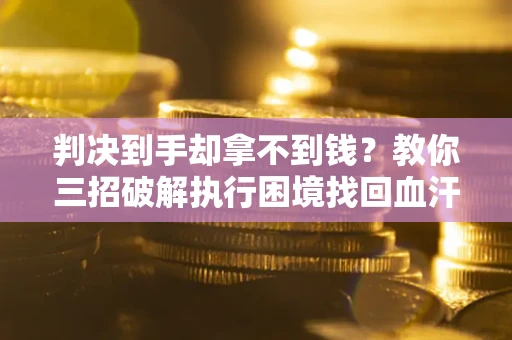 北京判决到手却拿不到钱？教你三招破解执行困境找回血汗钱