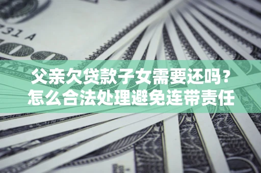 北京父亲欠贷款子女需要还吗？怎么合法处理避免连带责任？