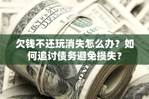北京欠钱不还玩消失怎么办？如何追讨债务避免损失？