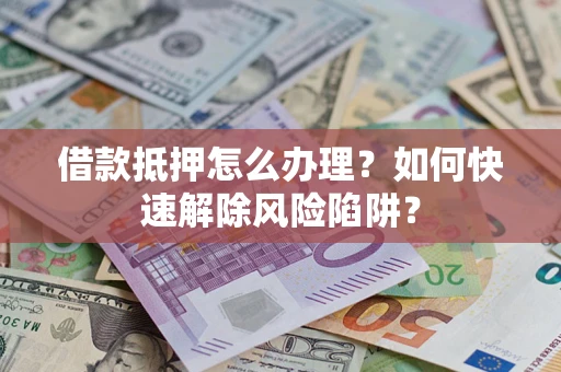 北京借款抵押怎么办理？如何快速解除风险陷阱？