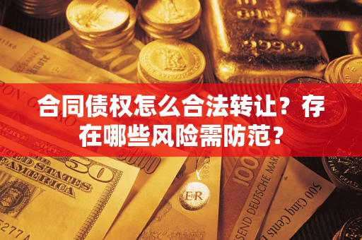 北京合同债权怎么合法转让？存在哪些风险需防范？