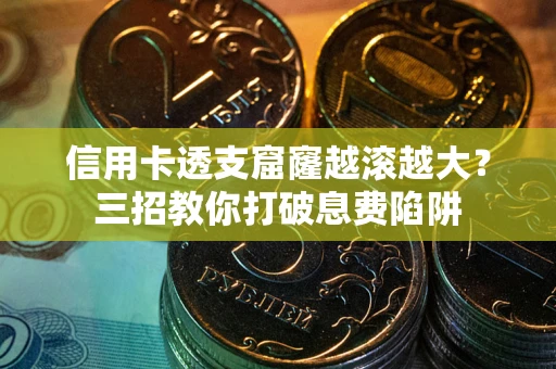 北京信用卡透支窟窿越滚越大？三招教你打破息费陷阱